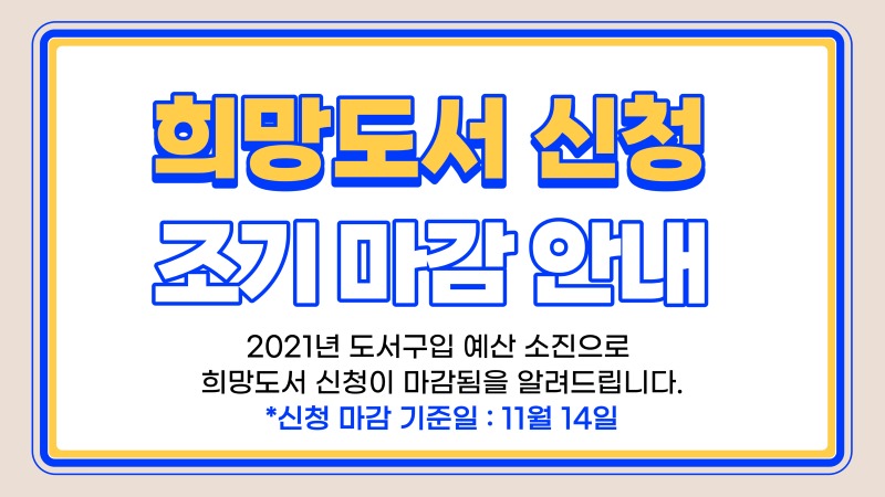 희망도서 신청 조기 마감 안내 2021년 도서구입 예산 소진으로 희망도서 신청이 마감됨을 알려드립니다. *신청 마감 기준일: 11월 14일