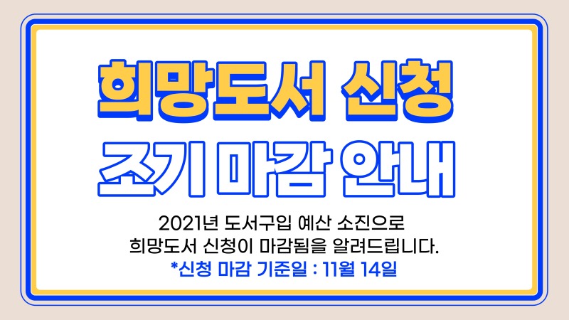 희망도서 신청 조기 마감 안내 2021년 도서구입 예산 소진으로 희망도서 신청이 마감됨을 알려드립니다. *신청 마감 기준일: 11월 14일